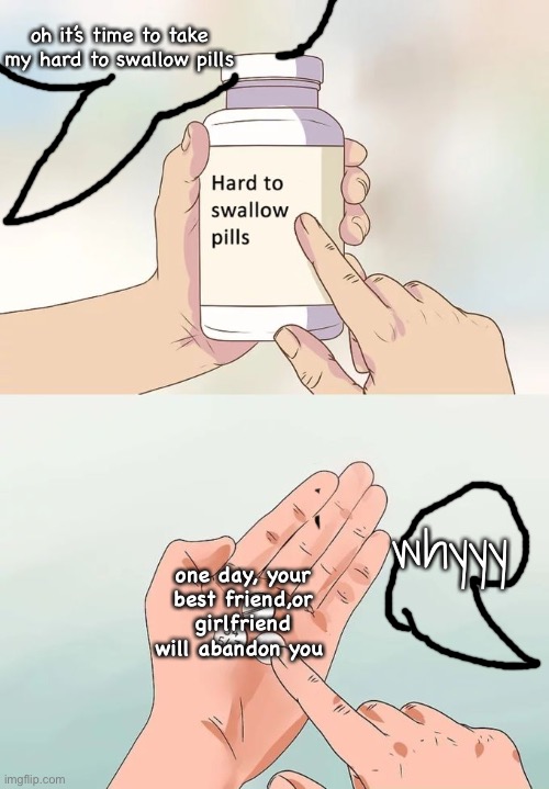 Hard To Swallow Pills | oh it’s time to take my hard to swallow pills; whyyy; one day, your best friend,or girlfriend will abandon you | image tagged in memes,hard to swallow pills | made w/ Imgflip meme maker