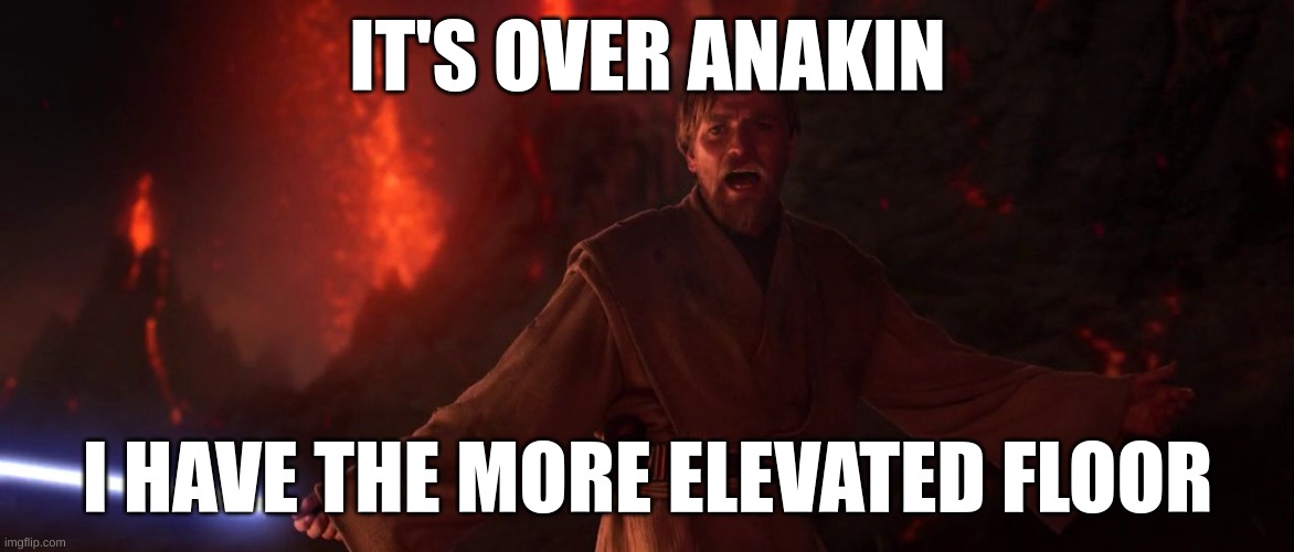 Its over Anakin I have the high ground | IT'S OVER ANAKIN; I HAVE THE MORE ELEVATED FLOOR | image tagged in its over anakin i have the high ground | made w/ Imgflip meme maker