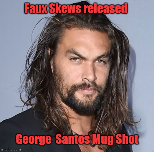Jason Momoa | Faux Skews released; George  Santos Mug Shot | image tagged in jason momoa | made w/ Imgflip meme maker