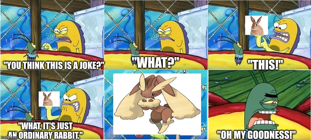 oh my goodness | "YOU THINK THIS IS A JOKE?"; "WHAT?"; "THIS!"; "WHAT, IT'S JUST AN ORDINARY RABBIT."; "OH MY GOODNESS!" | image tagged in what it's just an ordinary krabby oh my goodness | made w/ Imgflip meme maker