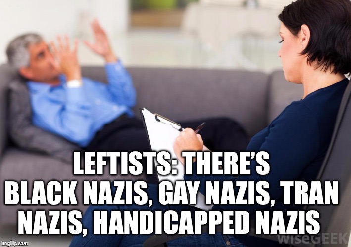 Psychologist | LEFTISTS: THERE’S BLACK NAZIS, GAY NAZIS, TRAN NAZIS, HANDICAPPED NAZIS | image tagged in psychologist,leftists | made w/ Imgflip meme maker