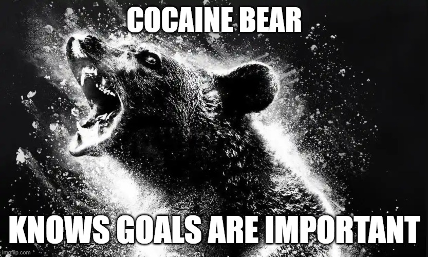 Cocaine Bear Knows Goals are Important | COCAINE BEAR; KNOWS GOALS ARE IMPORTANT | image tagged in cocaine bear,cocaine,bear,goals | made w/ Imgflip meme maker