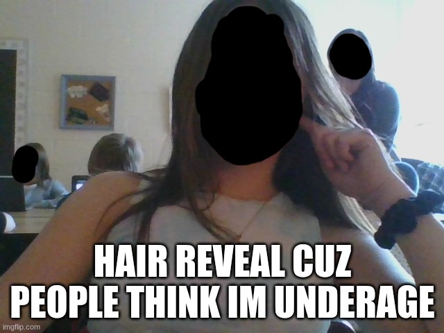 HAIR REVEAL CUZ PEOPLE THINK IM UNDERAGE | image tagged in bad hair day | made w/ Imgflip meme maker