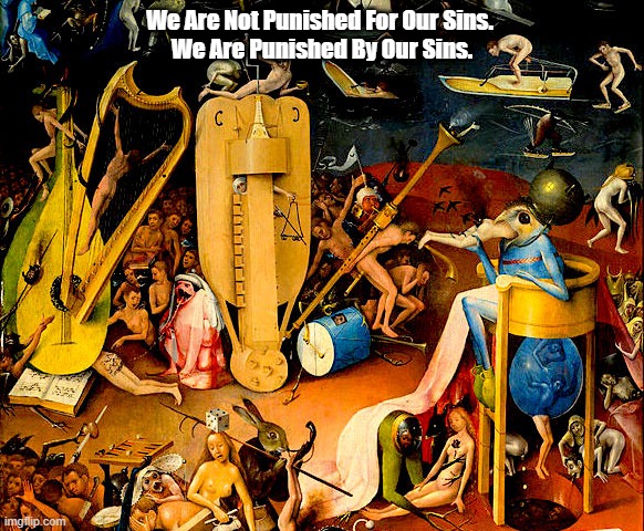 We Are Not Punished For Our Sins | We Are Not Punished For Our Sins. 
We Are Punished By Our Sins. | image tagged in sin,retribution,punishment,hell | made w/ Imgflip meme maker