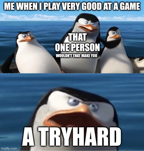 Wouldn't that make you | ME WHEN I PLAY VERY GOOD AT A GAME; THAT ONE PERSON; WOULDN'T THAT MAKE YOU; A TRYHARD | image tagged in wouldn't that make you | made w/ Imgflip meme maker