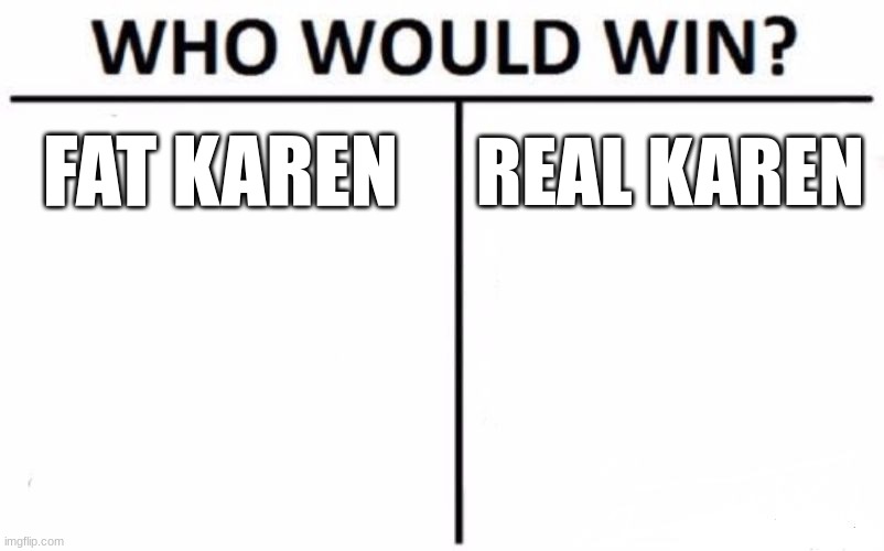 post in comments | FAT KAREN; REAL KAREN | image tagged in memes,who would win | made w/ Imgflip meme maker