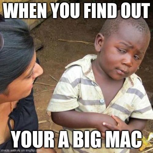 Third World Skeptical Kid | WHEN YOU FIND OUT; YOUR A BIG MAC | image tagged in memes,third world skeptical kid | made w/ Imgflip meme maker