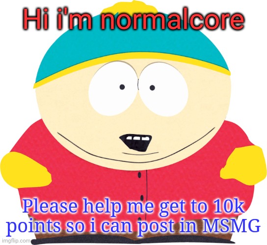 Pls | Hi i'm normalcore; Please help me get to 10k points so i can post in MSMG | image tagged in eric cartman | made w/ Imgflip meme maker