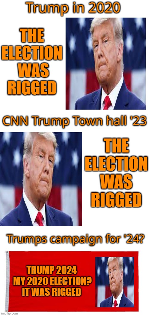 Guess what's coming for '24 | Trump in 2020; THE ELECTION
 WAS RIGGED; CNN Trump Town hall '23; THE ELECTION WAS RIGGED; Trumps campaign for '24? TRUMP 2024
 MY 2020 ELECTION?
IT WAS RIGGED | image tagged in donald trump,maga,loser,election 2020,politics | made w/ Imgflip meme maker