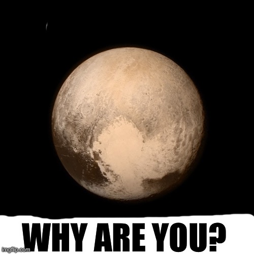 Why are you? (Btw that’s Pluto) | WHY ARE YOU? | made w/ Imgflip meme maker