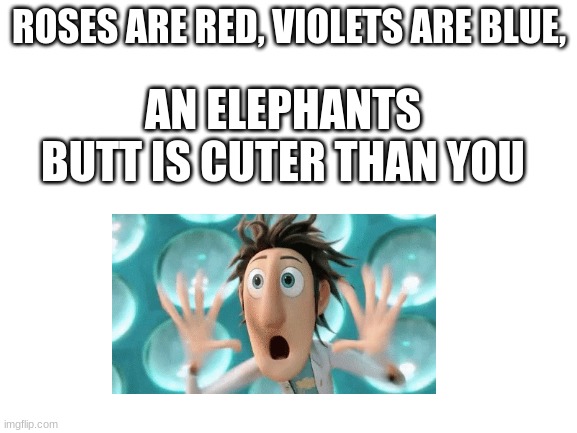 Not really though. | ROSES ARE RED, VIOLETS ARE BLUE, AN ELEPHANTS BUTT IS CUTER THAN YOU | image tagged in blank white template,roses are red violets are are blue | made w/ Imgflip meme maker