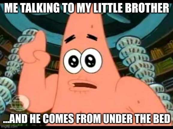 Patrick Says | ME TALKING TO MY LITTLE BROTHER; ...AND HE COMES FROM UNDER THE BED | image tagged in memes,patrick says | made w/ Imgflip meme maker