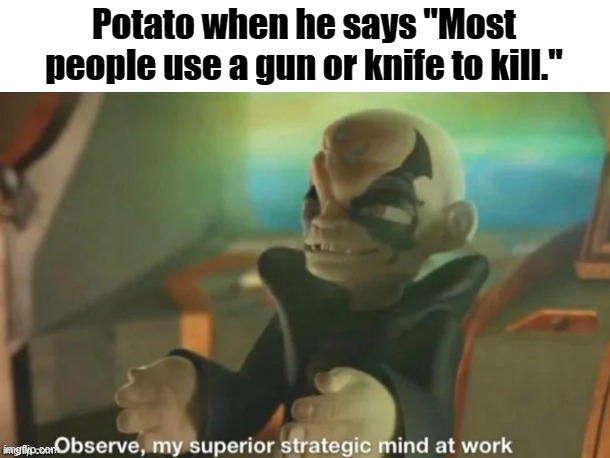 Observe, my superior strategic mind at work | Potato when he says "Most people use a gun or knife to kill." | image tagged in observe my superior strategic mind at work | made w/ Imgflip meme maker