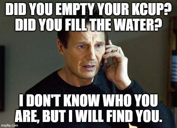 Empty the kcup | DID YOU EMPTY YOUR KCUP?
DID YOU FILL THE WATER? I DON'T KNOW WHO YOU ARE, BUT I WILL FIND YOU. | image tagged in memes,liam neeson taken 2 | made w/ Imgflip meme maker