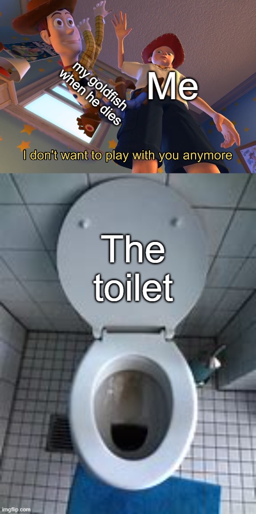 I'm sorry but you have to go now. | my goldfish when he dies; Me; The toilet | image tagged in i don't want to play with you anymore | made w/ Imgflip meme maker