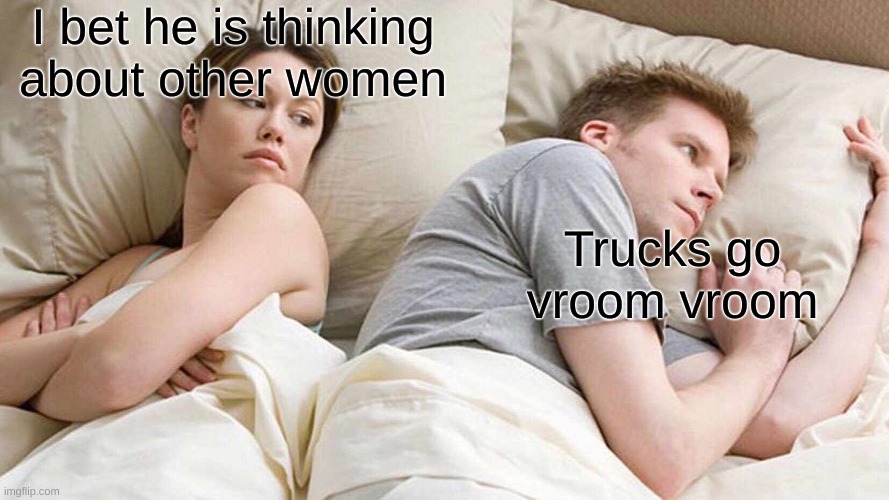 its true for me | I bet he is thinking about other women; Trucks go vroom vroom | image tagged in memes,i bet he's thinking about other women | made w/ Imgflip meme maker