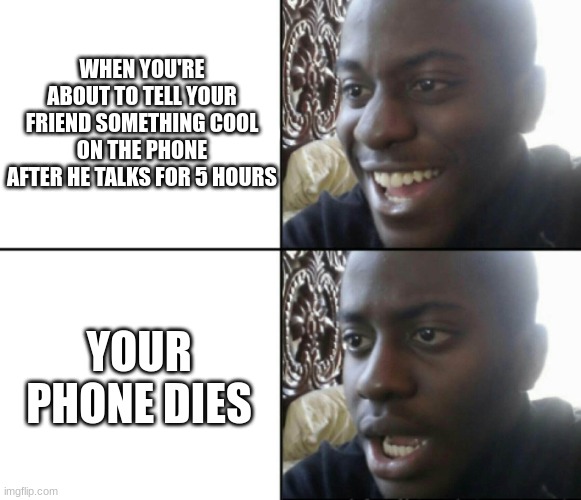 When your phone dies... | WHEN YOU'RE ABOUT TO TELL YOUR FRIEND SOMETHING COOL ON THE PHONE AFTER HE TALKS FOR 5 HOURS; YOUR PHONE DIES | image tagged in happy / shock | made w/ Imgflip meme maker