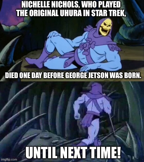 Uhura and George Jetson | NICHELLE NICHOLS, WHO PLAYED THE ORIGINAL UHURA IN STAR TREK, DIED ONE DAY BEFORE GEORGE JETSON WAS BORN. UNTIL NEXT TIME! | image tagged in skeletor disturbing facts,uhura | made w/ Imgflip meme maker