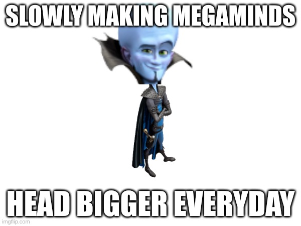 funny megamind forehead | SLOWLY MAKING MEGAMINDS; HEAD BIGGER EVERYDAY | image tagged in funny,haha,laugh | made w/ Imgflip meme maker