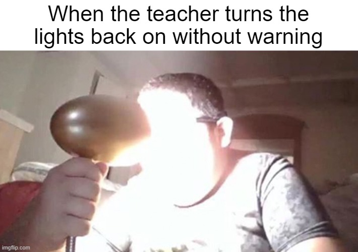 MY EYES!!! | When the teacher turns the lights back on without warning | image tagged in kid shining light into face | made w/ Imgflip meme maker