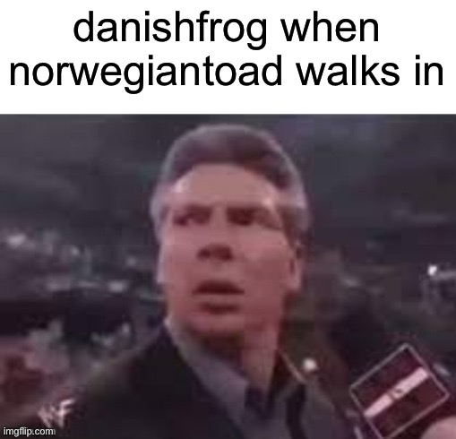 x when x walks in | danishfrog when norwegiantoad walks in | image tagged in x when x walks in | made w/ Imgflip meme maker