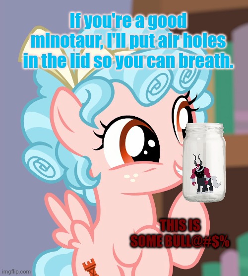 Stop it. Get some help | If you're a good minotaur, I'll put air holes in the lid so you can breath. THIS IS SOME BULL@#$% | image tagged in cozybetes mlp,cozy,tortures tirek,for some reason | made w/ Imgflip meme maker