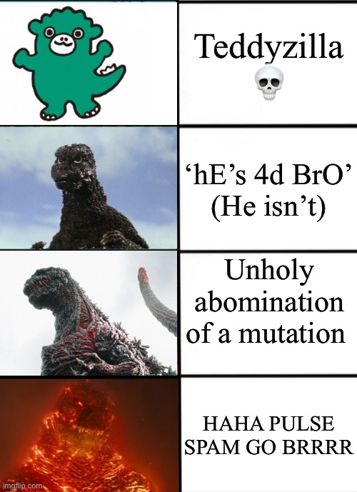 Strength of Godzilla 4-panel | Teddyzilla 💀; ‘hE’s 4d BrO’
(He isn’t); Unholy abomination of a mutation; HAHA PULSE SPAM GO BRRRR | image tagged in strength of godzilla 4-panel | made w/ Imgflip meme maker