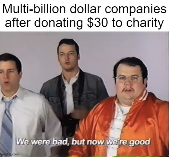 We've turned over a new leaf | Multi-billion dollar companies after donating $30 to charity | image tagged in we were bad but now we re good,funny | made w/ Imgflip meme maker