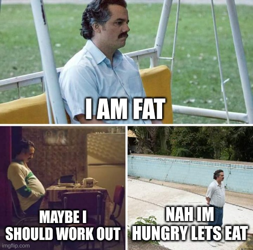 Sad Pablo Escobar | I AM FAT; MAYBE I SHOULD WORK OUT; NAH IM HUNGRY LETS EAT | image tagged in memes,sad pablo escobar | made w/ Imgflip meme maker