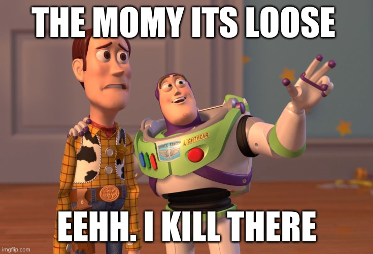 X, X Everywhere Meme | THE MOMY ITS LOOSE; EEHH. I KILL THERE | image tagged in memes,x x everywhere | made w/ Imgflip meme maker