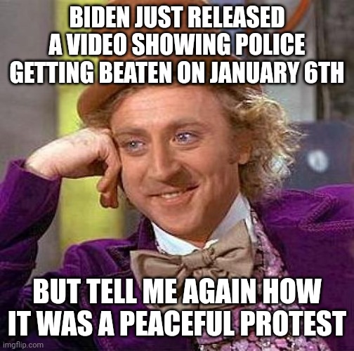 They also had "Trump 2020 Keep America Great" flags, for the people trying to claim it was Antifa | BIDEN JUST RELEASED A VIDEO SHOWING POLICE GETTING BEATEN ON JANUARY 6TH; BUT TELL ME AGAIN HOW IT WAS A PEACEFUL PROTEST | image tagged in memes,creepy condescending wonka | made w/ Imgflip meme maker