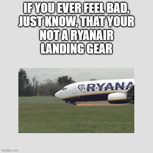 Ryanair meme | IF YOU EVER FEEL BAD,
JUST KNOW, THAT YOUR
NOT A RYANAIR
LANDING GEAR | made w/ Imgflip meme maker