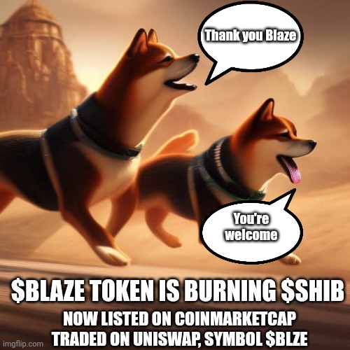 Blaze token is helping Shiba inu | Thank you Blaze; You're welcome; $BLAZE TOKEN IS BURNING $SHIB; NOW LISTED ON COINMARKETCAP
TRADED ON UNISWAP, SYMBOL $BLZE | image tagged in shiba inu | made w/ Imgflip meme maker