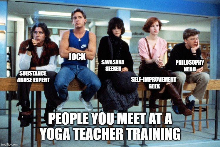 breakfast club | JOCK; SAVASANA 
SEEKER; PHILOSOPHY
NERD; SUBSTANCE 
ABUSE EXPERT; SELF-IMPROVEMENT 
GEEK; PEOPLE YOU MEET AT A
YOGA TEACHER TRAINING | image tagged in breakfast club | made w/ Imgflip meme maker