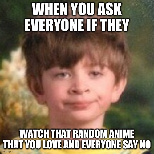 Annoyed face | WHEN YOU ASK EVERYONE IF THEY; WATCH THAT RANDOM ANIME THAT YOU LOVE AND EVERYONE SAY NO | image tagged in annoyed face | made w/ Imgflip meme maker