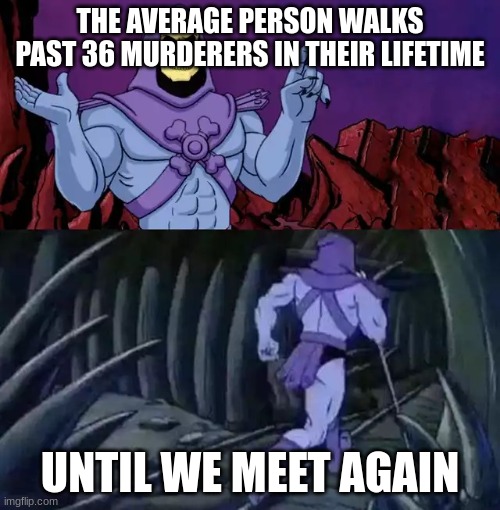 Fun facts | THE AVERAGE PERSON WALKS PAST 36 MURDERERS IN THEIR LIFETIME; UNTIL WE MEET AGAIN | image tagged in skeletor says something then runs away,disturbing,relatable,funny,memes | made w/ Imgflip meme maker
