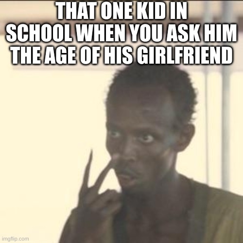 this guy is actually my friend lol | THAT ONE KID IN SCHOOL WHEN YOU ASK HIM THE AGE OF HIS GIRLFRIEND | image tagged in memes,look at me,lol | made w/ Imgflip meme maker