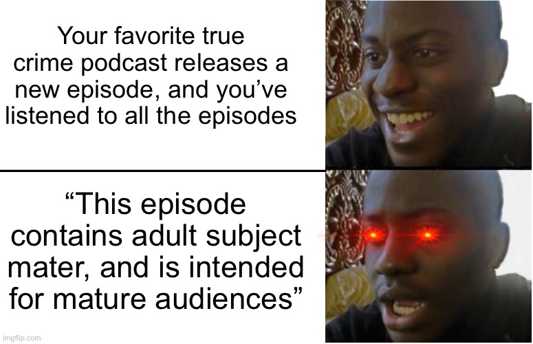 And it's part 2 | Your favorite true crime podcast releases a new episode, and you’ve listened to all the episodes; “This episode contains adult subject mater, and is intended for mature audiences” | image tagged in disappointed black guy | made w/ Imgflip meme maker