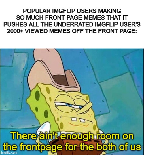 I'm running out of title ideas :( | POPULAR IMGFLIP USERS MAKING SO MUCH FRONT PAGE MEMES THAT IT PUSHES ALL THE UNDERRATED IMGFLIP USER'S 2000+ VIEWED MEMES OFF THE FRONT PAGE:; There ain't enough room on the frontpage for the both of us | image tagged in blank white template,cowboy spongebob | made w/ Imgflip meme maker