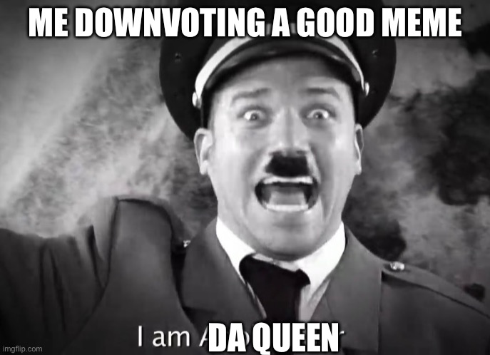 l:) | ME DOWNVOTING A GOOD MEME; DA QUEEN | image tagged in i am adolf hitler | made w/ Imgflip meme maker