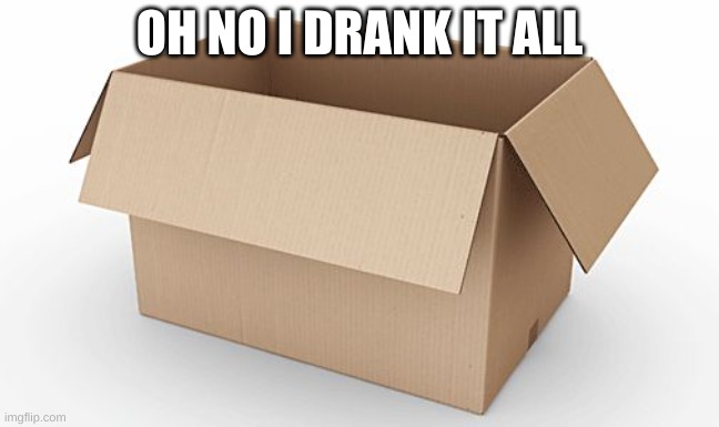 Empty Cardboard Box | OH NO I DRANK IT ALL | image tagged in empty cardboard box | made w/ Imgflip meme maker