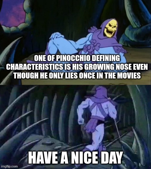 Skeletor disturbing facts | ONE OF PINOCCHIO DEFINING CHARACTERISTICS IS HIS GROWING NOSE EVEN THOUGH HE ONLY LIES ONCE IN THE MOVIES; HAVE A NICE DAY | image tagged in skeletor disturbing facts | made w/ Imgflip meme maker
