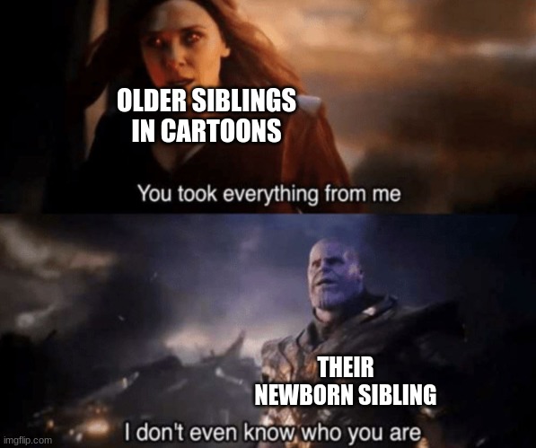 they just miss being the only child | OLDER SIBLINGS IN CARTOONS; THEIR NEWBORN SIBLING | image tagged in you took everything from me - i don't even know who you are,cartoons,siblings | made w/ Imgflip meme maker