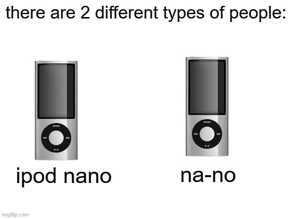 i guess im the only one here who does the second one? | there are 2 different types of people:; na-no; ipod nano | image tagged in ipod,nano | made w/ Imgflip meme maker