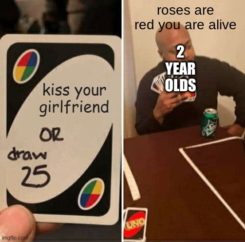 UNO Draw 25 Cards | roses are red you are alive; 2 YEAR OLDS; kiss your girlfriend | image tagged in memes,uno draw 25 cards | made w/ Imgflip meme maker