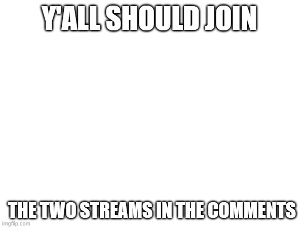 join them!! | Y'ALL SHOULD JOIN; THE TWO STREAMS IN THE COMMENTS | image tagged in why not | made w/ Imgflip meme maker