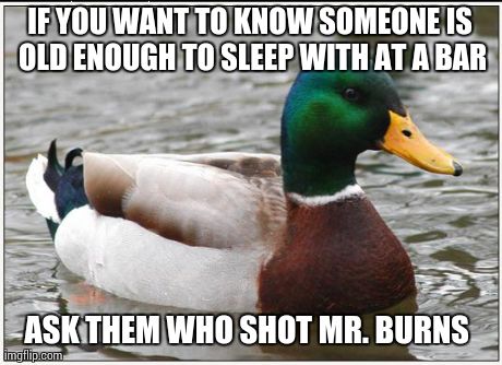 Actual Advice Mallard | IF YOU WANT TO KNOW SOMEONE IS OLD ENOUGH TO SLEEP WITH AT A BAR ASK THEM WHO SHOT MR. BURNS | image tagged in memes,actual advice mallard,AdviceAnimals | made w/ Imgflip meme maker