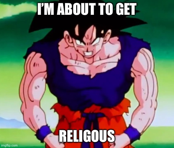 I'm about to get racist Goku | I’M ABOUT TO GET RELIGIOUS | image tagged in i'm about to get racist goku | made w/ Imgflip meme maker