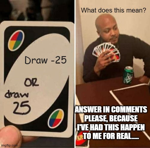 UNO Draw 25 Cards | What does this mean? Draw -25; ANSWER IN COMMENTS PLEASE, BECAUSE I'VE HAD THIS HAPPEN TO ME FOR REAL..... | image tagged in memes,uno draw 25 cards | made w/ Imgflip meme maker