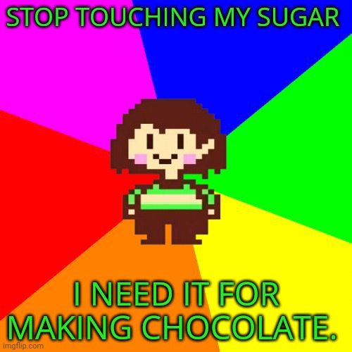 Bad Advice Chara | STOP TOUCHING MY SUGAR I NEED IT FOR MAKING CHOCOLATE. | image tagged in bad advice chara | made w/ Imgflip meme maker